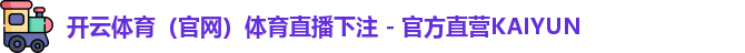 开云体育（官网）体育直播下注 - 官方直营KAIYUN